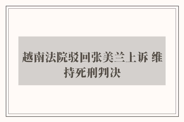 越南法院驳回张美兰上诉 维持死刑判决