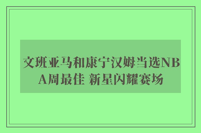 文班亚马和康宁汉姆当选NBA周最佳 新星闪耀赛场