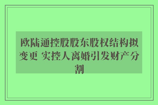 欧陆通控股股东股权结构拟变更 实控人离婚引发财产分割