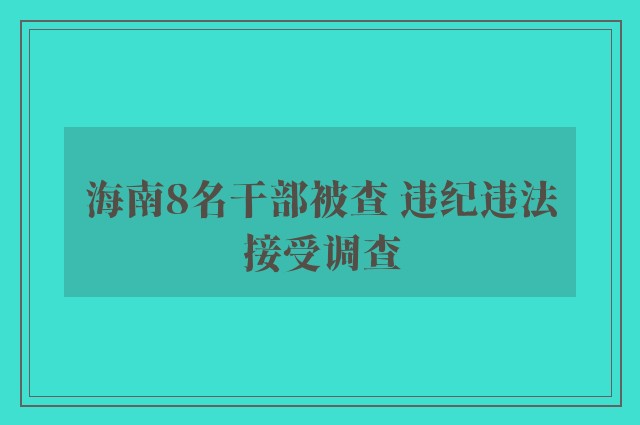 海南8名干部被查 违纪违法接受调查