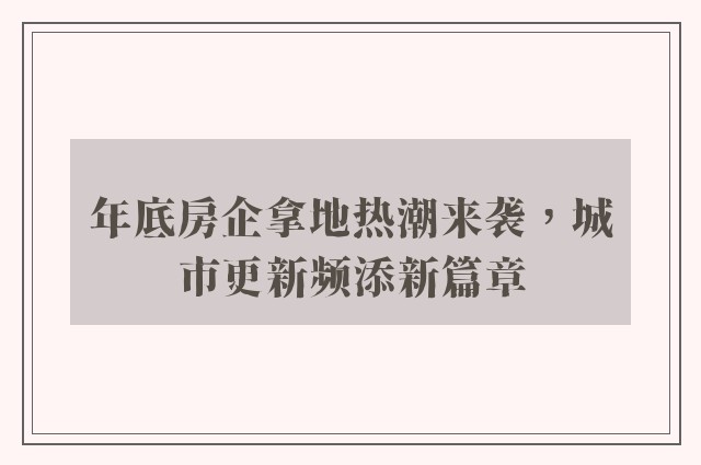 年底房企拿地热潮来袭，城市更新频添新篇章