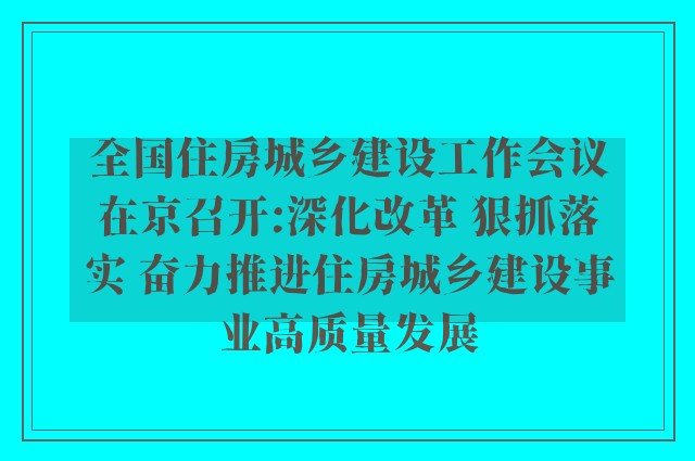 全国住房城乡建设工作会议在京召开:深化改革 狠抓落实 奋力推进住房城乡建设事业高质量发展