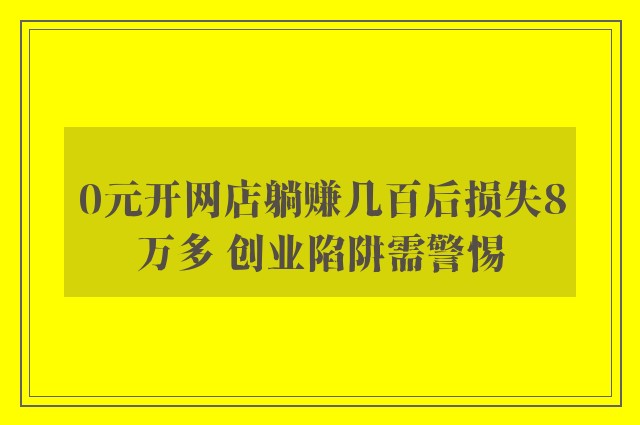 0元开网店躺赚几百后损失8万多 创业陷阱需警惕