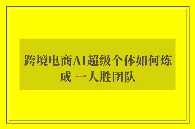 跨境电商AI超级个体如何炼成 一人胜团队