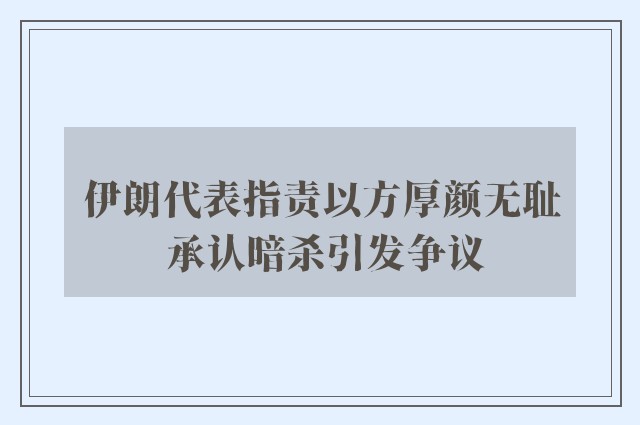 伊朗代表指责以方厚颜无耻 承认暗杀引发争议