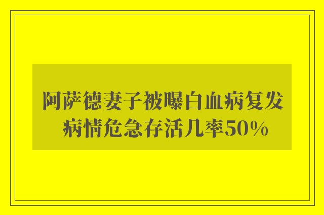 阿萨德妻子被曝白血病复发 病情危急存活几率50%