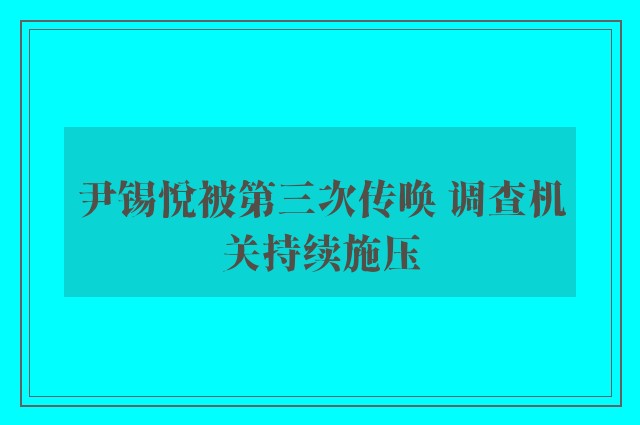 尹锡悦被第三次传唤 调查机关持续施压