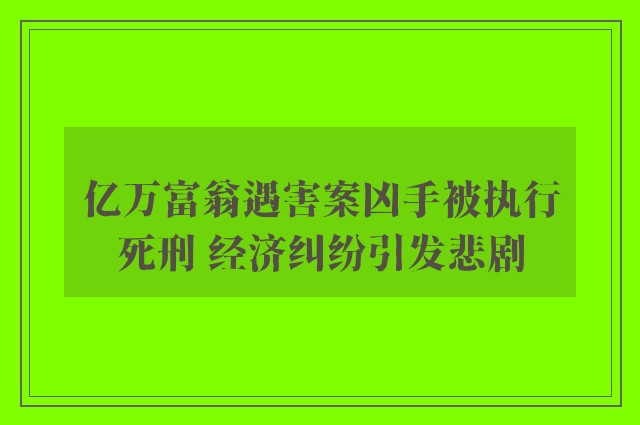 亿万富翁遇害案凶手被执行死刑 经济纠纷引发悲剧