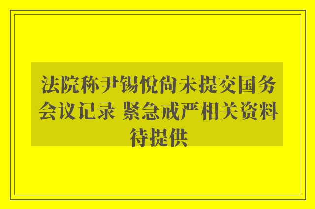 法院称尹锡悦尚未提交国务会议记录 紧急戒严相关资料待提供