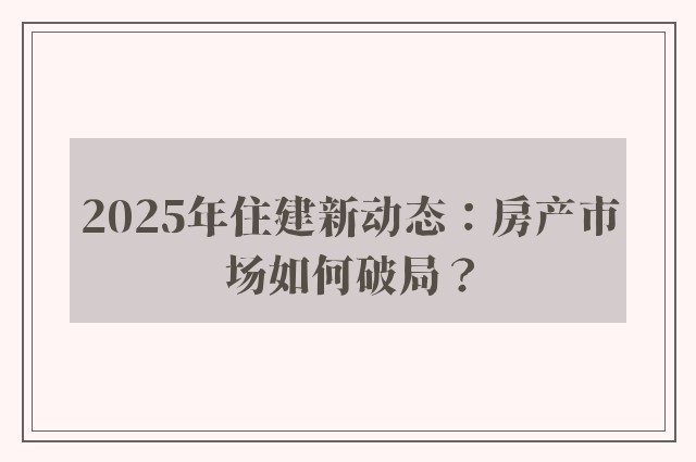 2025年住建新动态：房产市场如何破局？