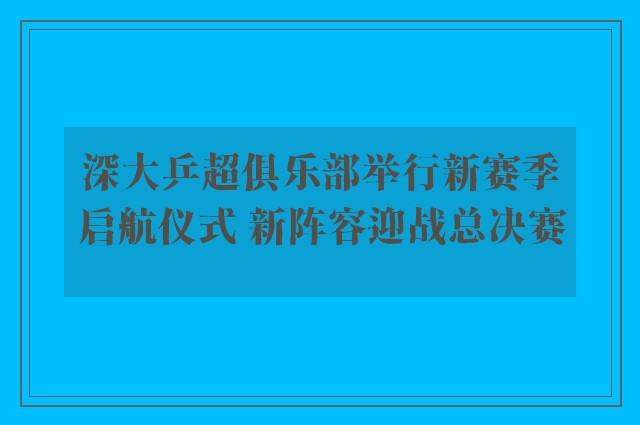 深大乒超俱乐部举行新赛季启航仪式 新阵容迎战总决赛