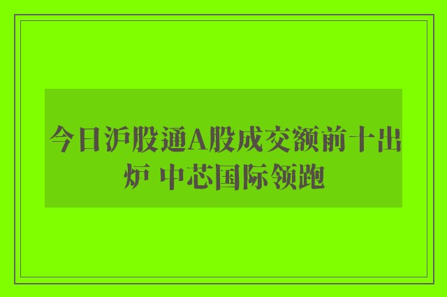 今日沪股通A股成交额前十出炉 中芯国际领跑