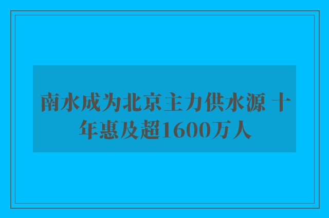 南水成为北京主力供水源 十年惠及超1600万人