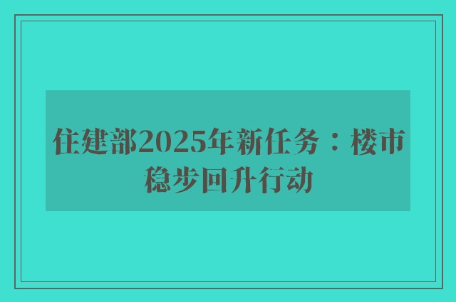 住建部2025年新任务：楼市稳步回升行动