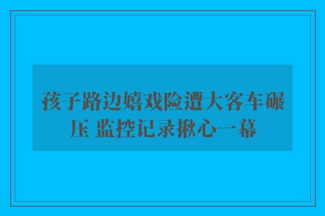 孩子路边嬉戏险遭大客车碾压 监控记录揪心一幕