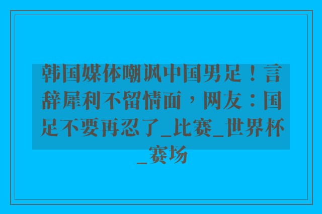 韩国媒体嘲讽中国男足！言辞犀利不留情面，网友：国足不要再忍了_比赛_世界杯_赛场