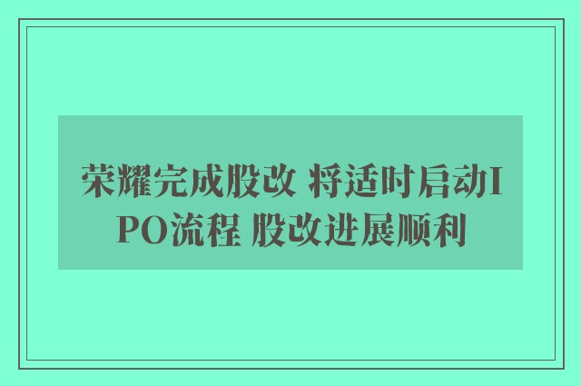 荣耀完成股改 将适时启动IPO流程 股改进展顺利