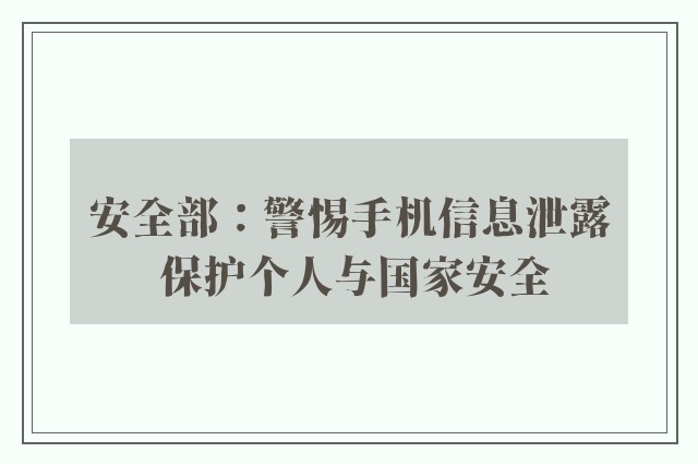 安全部：警惕手机信息泄露 保护个人与国家安全