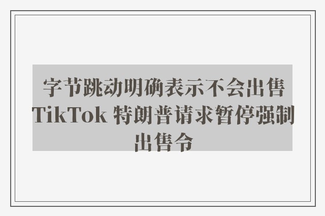 字节跳动明确表示不会出售TikTok 特朗普请求暂停强制出售令