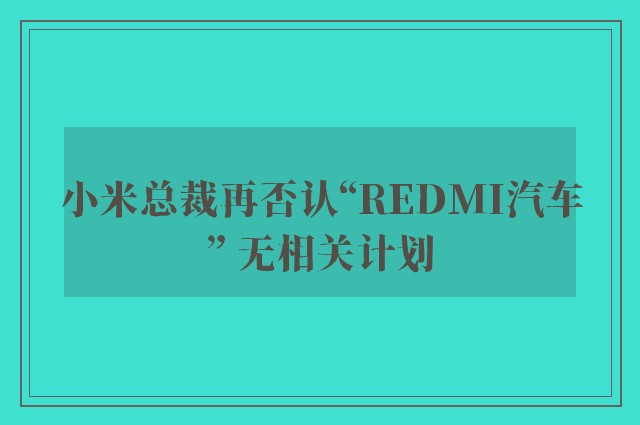 小米总裁再否认“REDMI汽车” 无相关计划