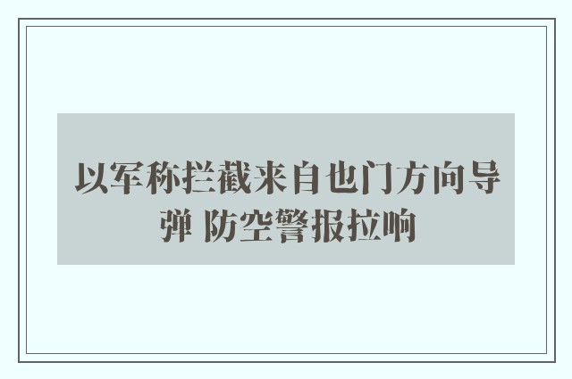 以军称拦截来自也门方向导弹 防空警报拉响