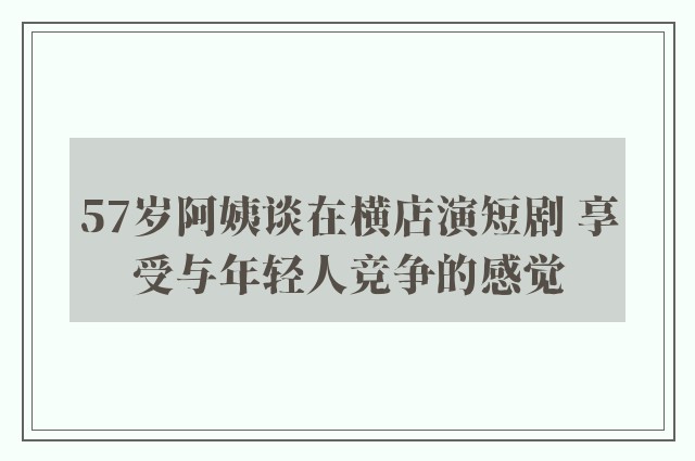 57岁阿姨谈在横店演短剧 享受与年轻人竞争的感觉