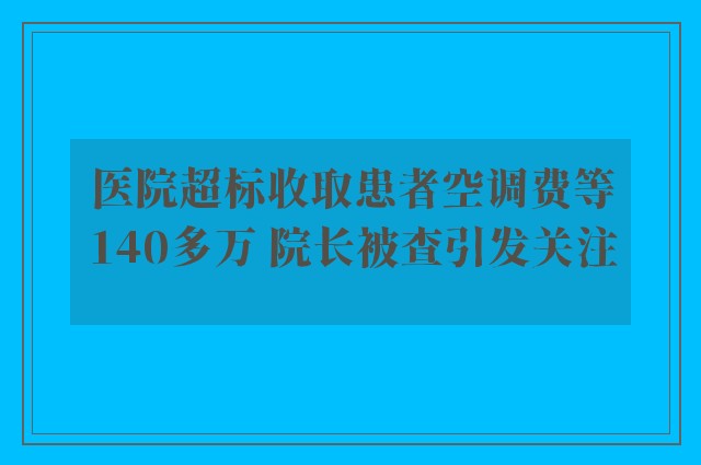 医院超标收取患者空调费等140多万 院长被查引发关注