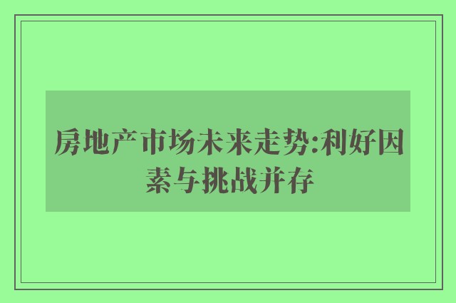 房地产市场未来走势:利好因素与挑战并存