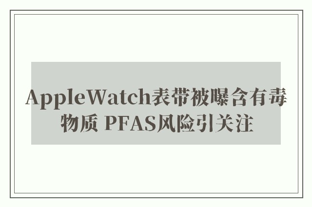 AppleWatch表带被曝含有毒物质 PFAS风险引关注