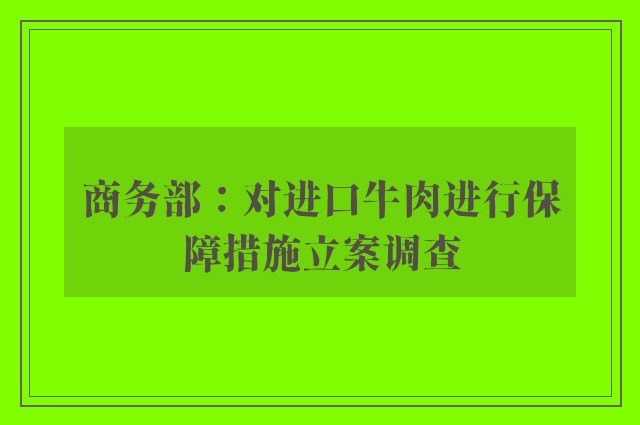 商务部：对进口牛肉进行保障措施立案调查