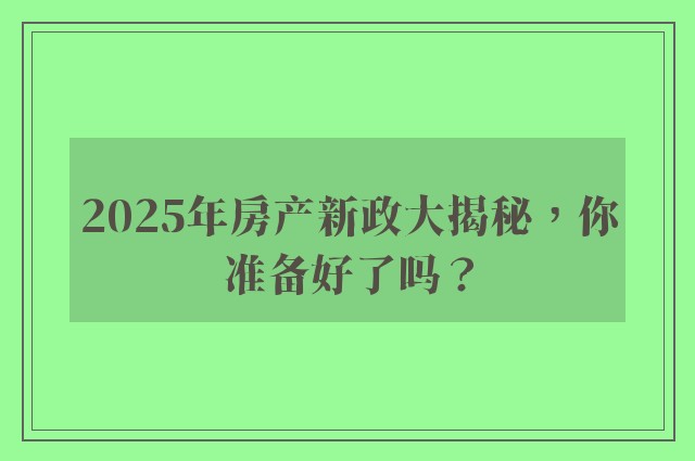 2025年房产新政大揭秘，你准备好了吗？