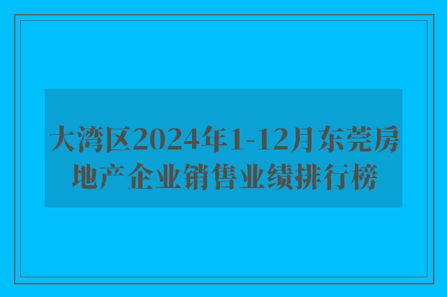 大湾区2024年1-12月东莞房地产企业销售业绩排行榜