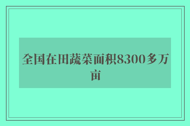 全国在田蔬菜面积8300多万亩