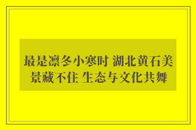 最是凛冬小寒时 湖北黄石美景藏不住 生态与文化共舞