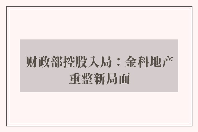 财政部控股入局：金科地产重整新局面