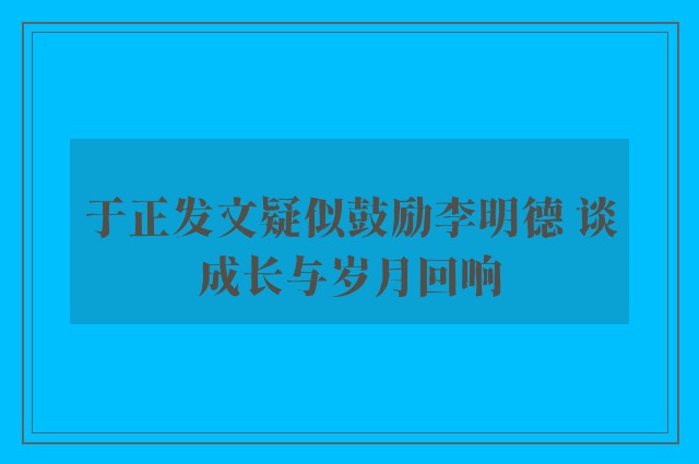 于正发文疑似鼓励李明德 谈成长与岁月回响