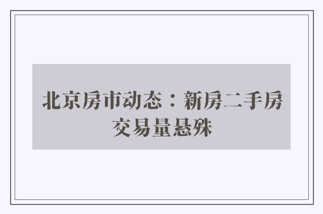 北京房市动态：新房二手房交易量悬殊