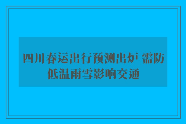 四川春运出行预测出炉 需防低温雨雪影响交通