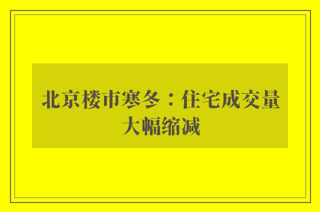 北京楼市寒冬：住宅成交量大幅缩减