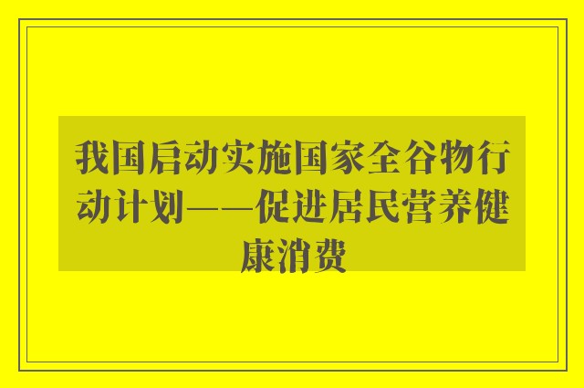 我国启动实施国家全谷物行动计划——促进居民营养健康消费