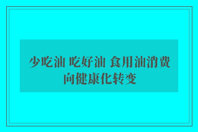 少吃油 吃好油 食用油消费向健康化转变