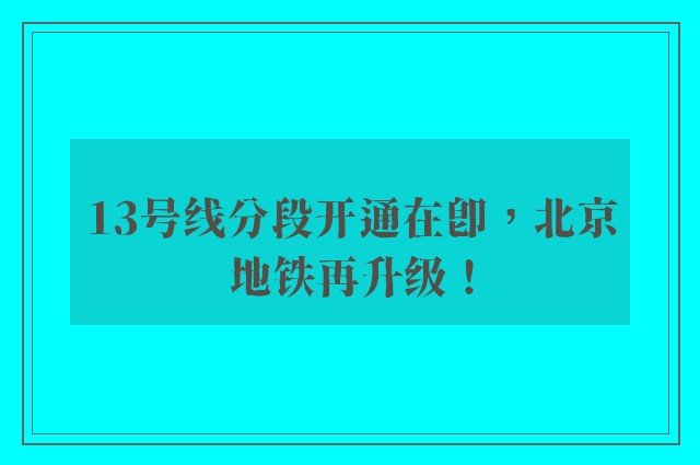 13号线分段开通在即，北京地铁再升级！