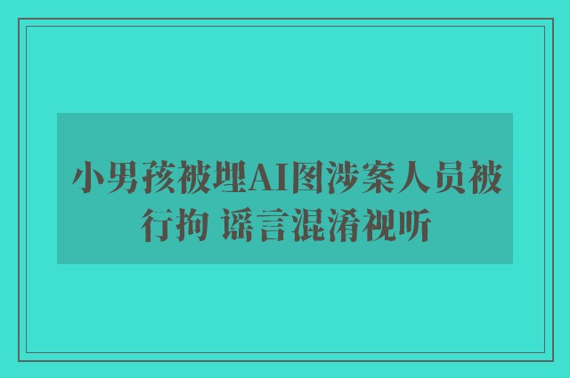 小男孩被埋AI图涉案人员被行拘 谣言混淆视听