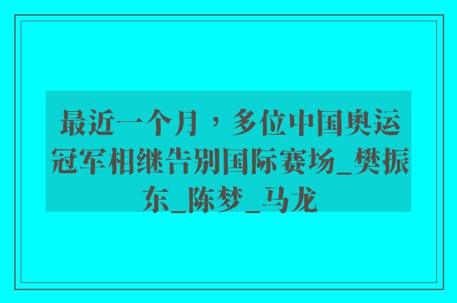 最近一个月，多位中国奥运冠军相继告别国际赛场_樊振东_陈梦_马龙