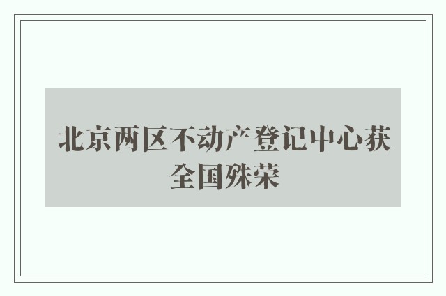 北京两区不动产登记中心获全国殊荣