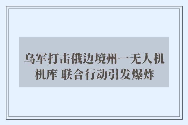 乌军打击俄边境州一无人机机库 联合行动引发爆炸