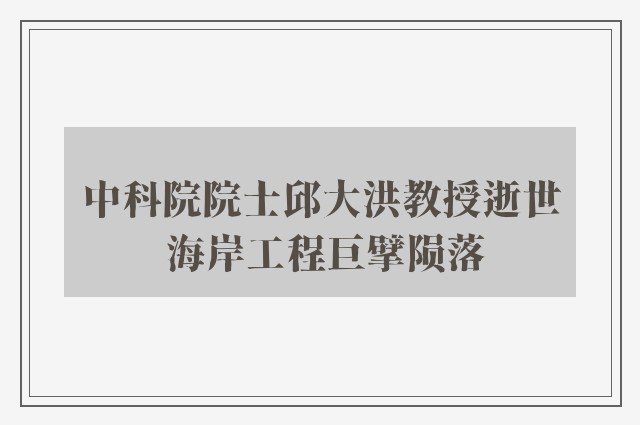 中科院院士邱大洪教授逝世 海岸工程巨擘陨落