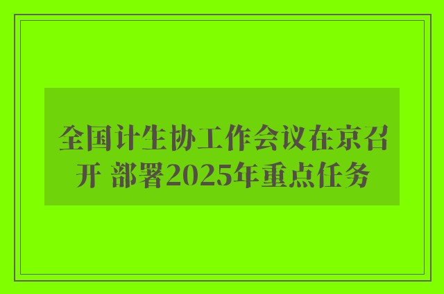 全国计生协工作会议在京召开 部署2025年重点任务