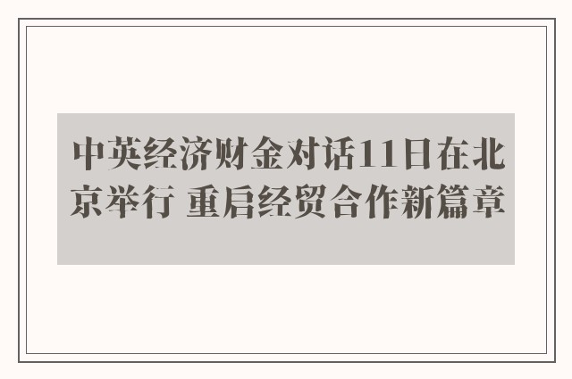 中英经济财金对话11日在北京举行 重启经贸合作新篇章