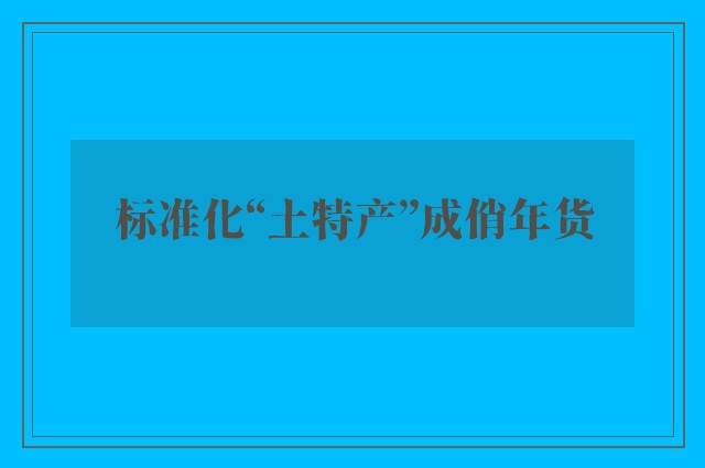 标准化“土特产”成俏年货